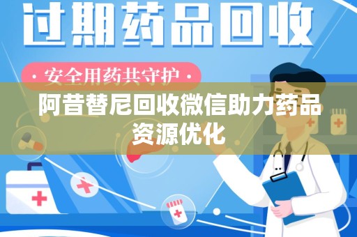 沈阳阿昔替尼回收微信助力药品资源优化