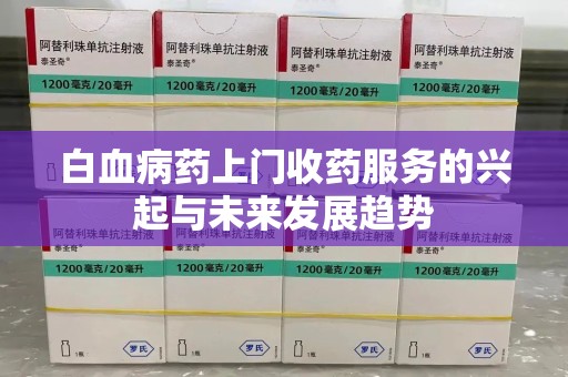 沈阳白血病药上门收药服务的兴起与未来发展趋势