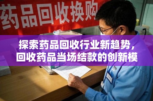 沈阳探索药品回收行业新趋势，回收药品当场结款的创新模式