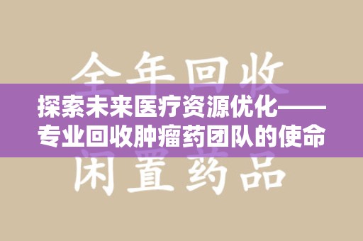 沈阳探索未来医疗资源优化——专业回收肿瘤药团队的使命与挑战