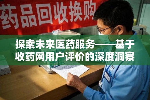 沈阳探索未来医药服务——基于收药网用户评价的深度洞察与思考