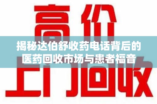 沈阳揭秘达伯舒收药电话背后的医药回收市场与患者福音