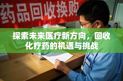 沈阳探索未来医疗新方向，回收化疗药的机遇与挑战