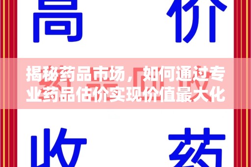 沈阳揭秘药品市场，如何通过专业药品估价实现价值最大化