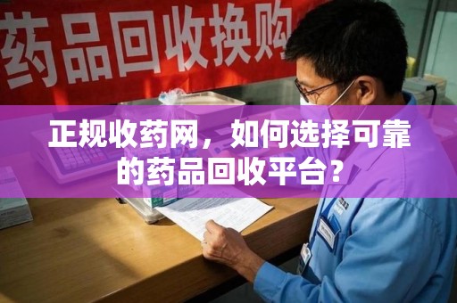 沈阳正规收药网，如何选择可靠的药品回收平台？