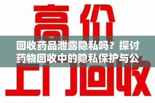 沈阳回收药品泄露隐私吗？探讨药物回收中的隐私保护与公众健康