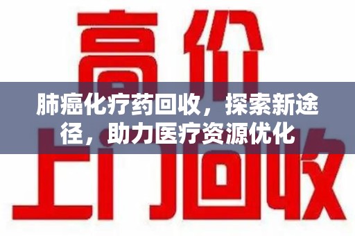 沈阳肺癌化疗药回收，探索新途径，助力医疗资源优化