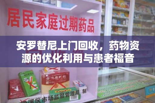 沈阳安罗替尼上门回收，药物资源的优化利用与患者福音