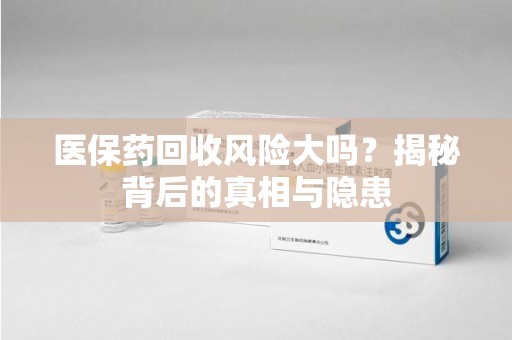 沈阳医保药回收风险大吗？揭秘背后的真相与隐患