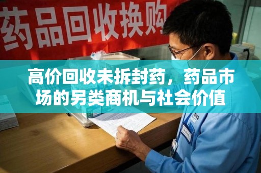 沈阳高价回收未拆封药，药品市场的另类商机与社会价值