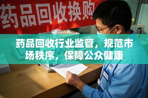 沈阳药品回收行业监管，规范市场秩序，保障公众健康