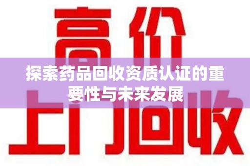 沈阳探索药品回收资质认证的重要性与未来发展
