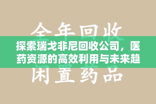 沈阳探索瑞戈非尼回收公司，医药资源的高效利用与未来趋势