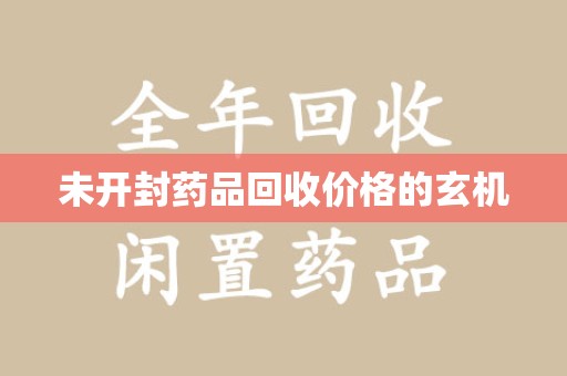沈阳未开封药品回收价格的玄机