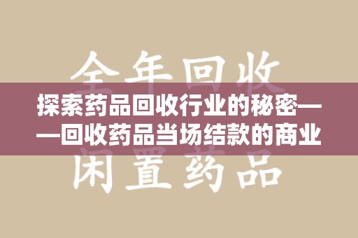 沈阳探索药品回收行业的秘密——回收药品当场结款的商业逻辑与社会价值