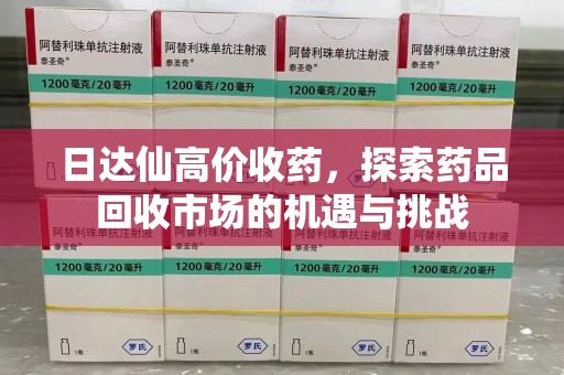 沈阳日达仙高价收药，探索药品回收市场的机遇与挑战