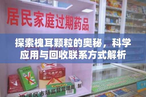 沈阳探索槐耳颗粒的奥秘，科学应用与回收联系方式解析