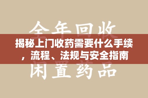 沈阳揭秘上门收药需要什么手续，流程、法规与安全指南