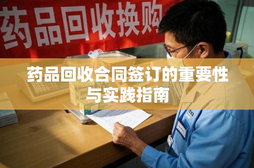 沈阳药品回收合同签订的重要性与实践指南