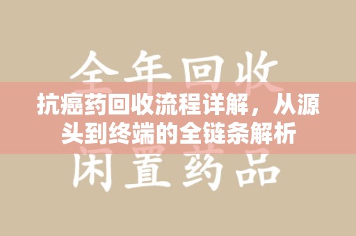 沈阳抗癌药回收流程详解，从源头到终端的全链条解析