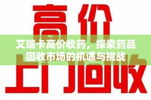 沈阳艾瑞卡高价收药，探索药品回收市场的机遇与挑战