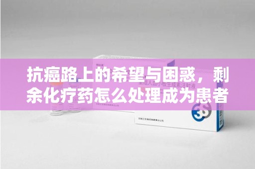 沈阳抗癌路上的希望与困惑，剩余化疗药怎么处理成为患者家庭的新难题