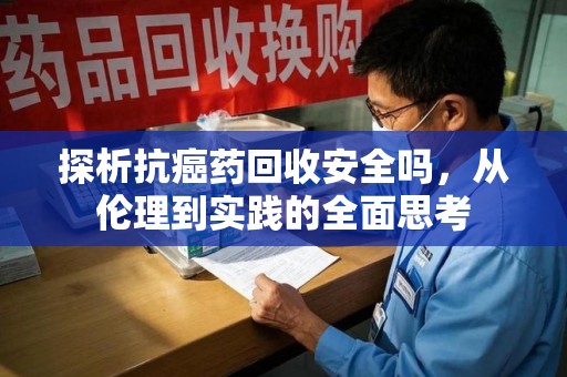 沈阳探析抗癌药回收安全吗，从伦理到实践的全面思考