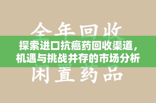 沈阳探索进口抗癌药回收渠道，机遇与挑战并存的市场分析