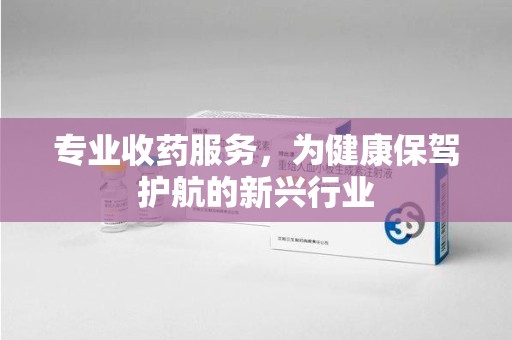 沈阳专业收药服务，为健康保驾护航的新兴行业