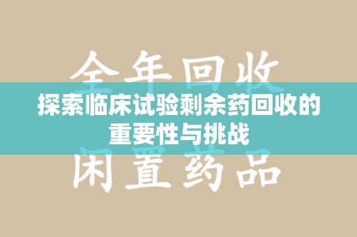 沈阳探索临床试验剩余药回收的重要性与挑战