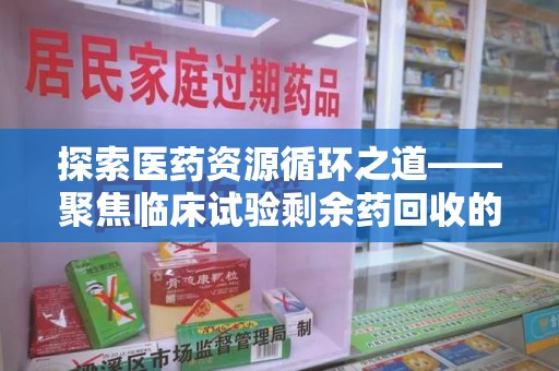 沈阳探索医药资源循环之道——聚焦临床试验剩余药回收的重要性与实践