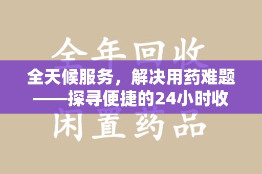 沈阳全天候服务，解决用药难题——探寻便捷的24小时收药电话服务