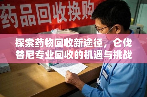 沈阳探索药物回收新途径，仑伐替尼专业回收的机遇与挑战