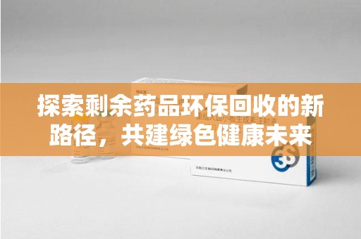 沈阳探索剩余药品环保回收的新路径，共建绿色健康未来