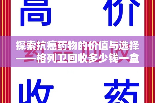 沈阳探索抗癌药物的价值与选择——格列卫回收多少钱一盒的市场分析