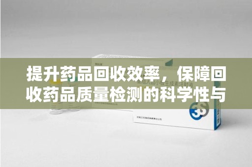 沈阳提升药品回收效率，保障回收药品质量检测的科学性与规范性
