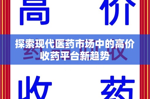 沈阳探索现代医药市场中的高价收药平台新趋势