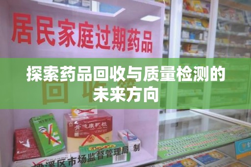 沈阳探索药品回收与质量检测的未来方向