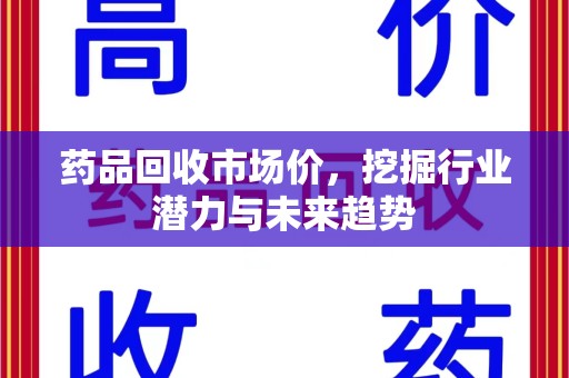 沈阳药品回收市场价，挖掘行业潜力与未来趋势