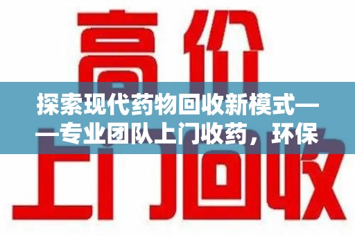 沈阳探索现代药物回收新模式——专业团队上门收药，环保与健康的双赢选择
