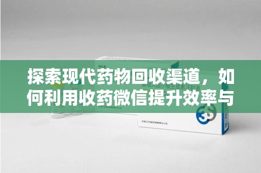 沈阳探索现代药物回收渠道，如何利用收药微信提升效率与安全