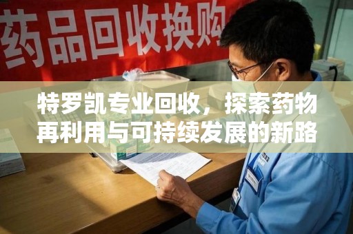 沈阳特罗凯专业回收，探索药物再利用与可持续发展的新路径