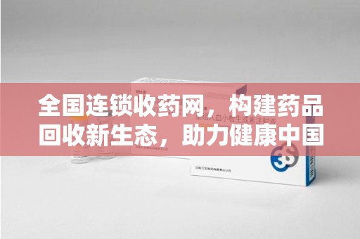 沈阳全国连锁收药网，构建药品回收新生态，助力健康中国