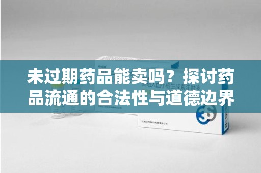 沈阳未过期药品能卖吗？探讨药品流通的合法性与道德边界