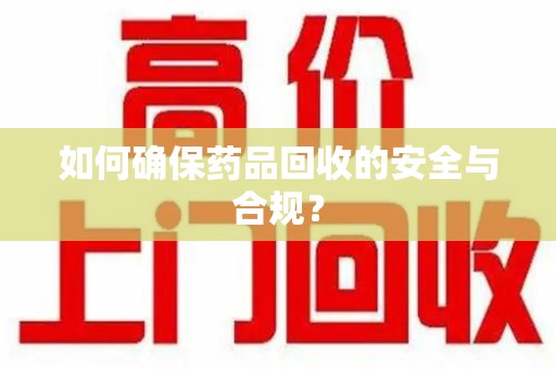 沈阳如何确保药品回收的安全与合规？