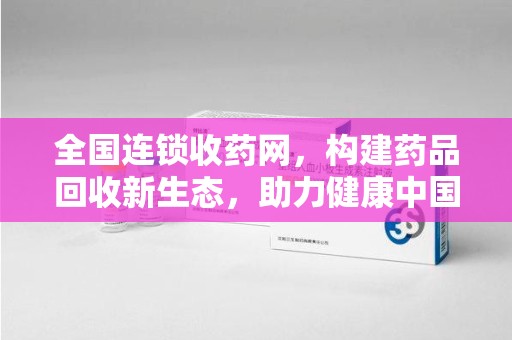 沈阳全国连锁收药网，构建药品回收新生态，助力健康中国