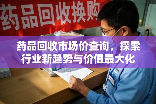 沈阳药品回收市场价查询，探索行业新趋势与价值最大化