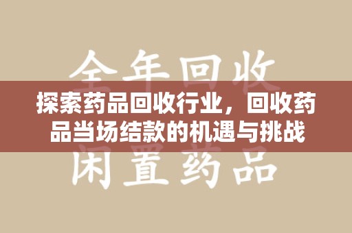 沈阳探索药品回收行业，回收药品当场结款的机遇与挑战