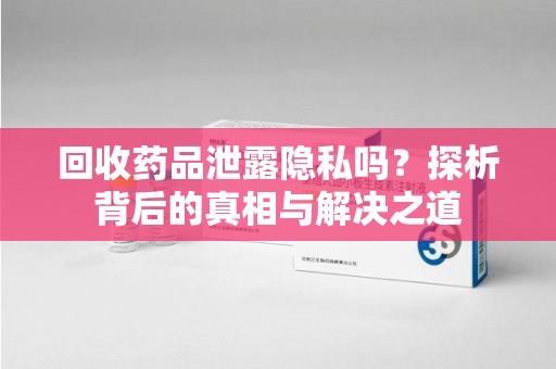 沈阳回收药品泄露隐私吗？探析背后的真相与解决之道