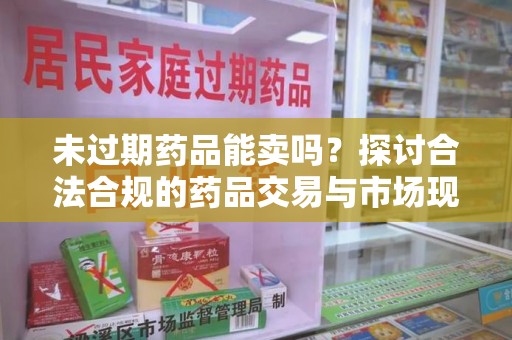 沈阳未过期药品能卖吗？探讨合法合规的药品交易与市场现状
